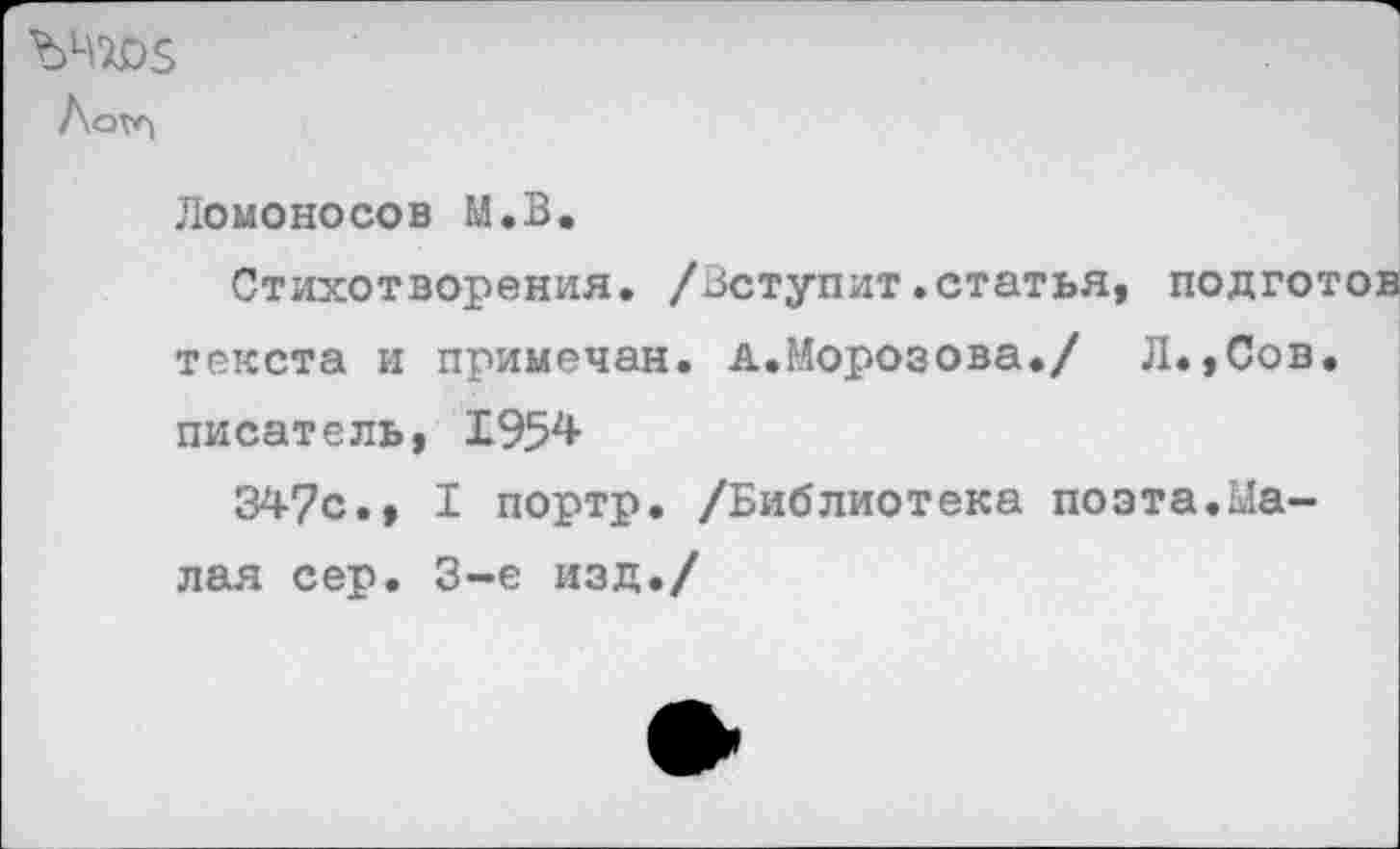 ﻿Логп
Ломоносов М.В.
Стихотворения. /Вступит.статья, подготов текста и примечая, а.Морозова./ Л.,Сов. писатель, 1954
347с., I портр. /Библиотека поэта.Малая сер. 3-е изд./